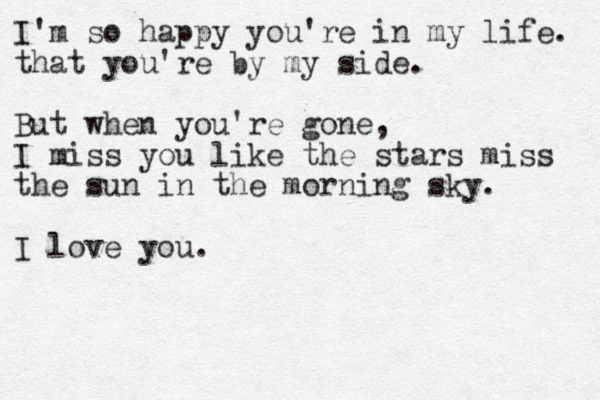 I'm so happy you're in my life. that you're by my side. But when you're gone, I miss you like the stars miss the sun in the morning sky. I love you.