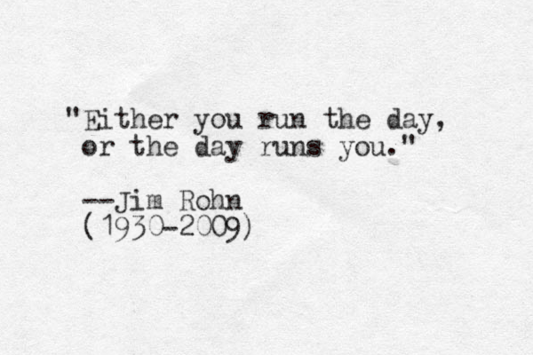 "Either you run the day, or the day runs you." --Jim Rohn (1930-2009)