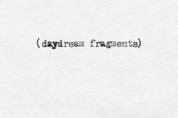 (daydream fragments) 
