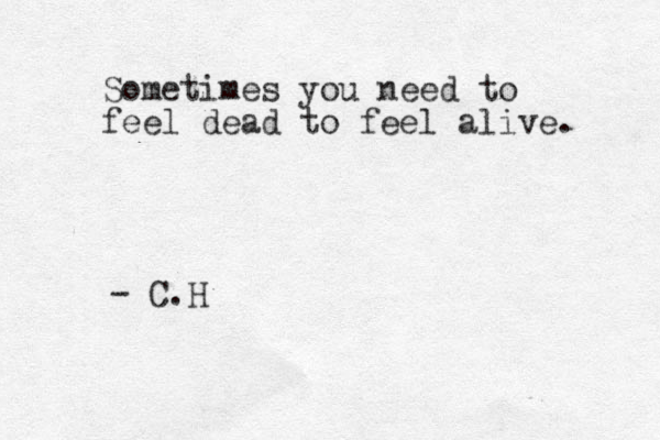 Sometimes you need to feel dead to feel alive. - C.H
