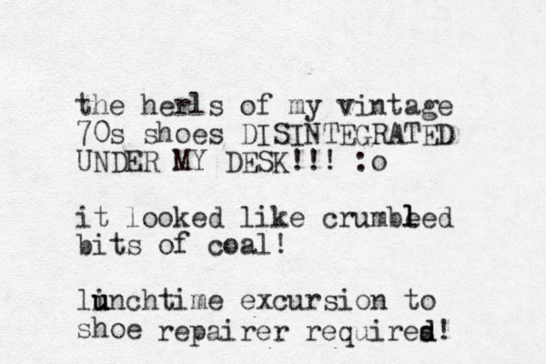 the herls of my vintage 70s shoes DISINTEGRATED UNDER MY DESK!!! :o it looked like crumbe l led bits of coal! linchtime u u u excursion to shoe repairer requires d d!