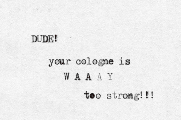 DUDE! your cologne is W A A A Y too strong!!! 