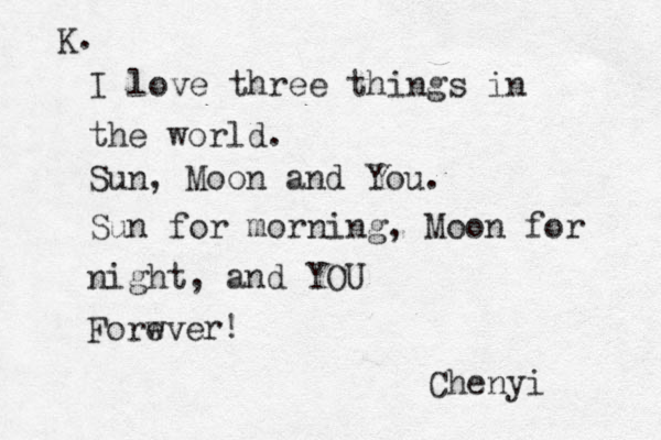 K. I love three things in the world. Sun, Moon and You. Sun for morning, Moon for night, and YOU Forwve e r! Chenyi 