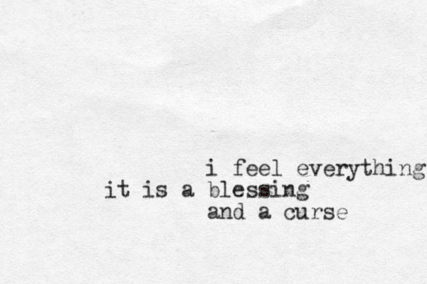 i feel everything it is a blessing and a curse