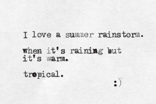 I love a summer rainstorm. when it's raining but it's warm. tropical. :)