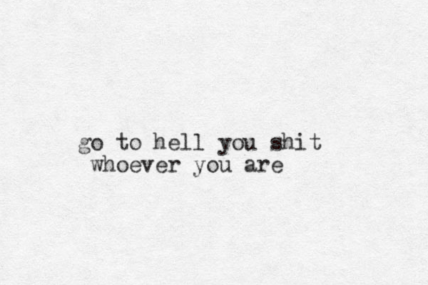 go to hell you shit whoever you are 