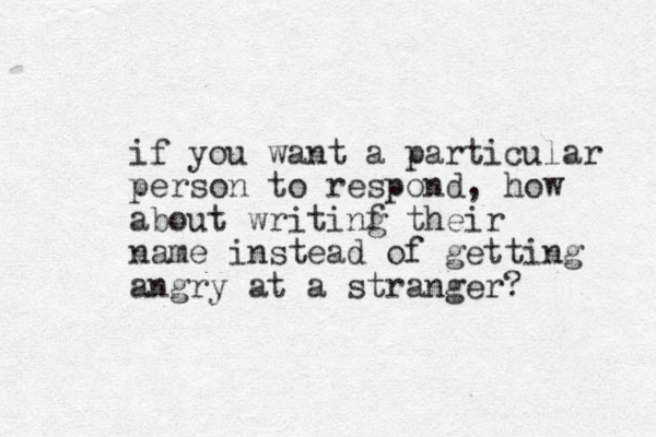 if you want a particular person to respond, how about writinf their g name instead of getting angry at a stranger?
