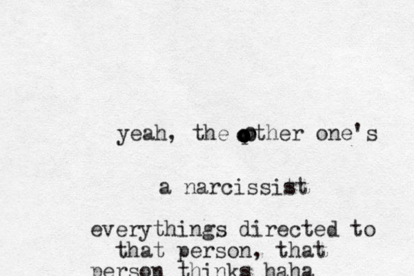yeah, the pther one's oooooooa narcissit st everythings directed to that person, that person thinks haha