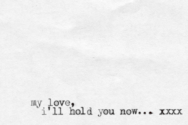 my love, i'll hold you now... xxxx 