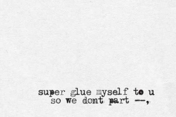 super glue myself to u u so we dont part --,
