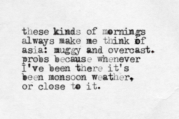 these kinds of mornings always make me think i o of asia: muggy and overcast. probs because whenever I've been there it's been monsoon weather. , or close to it.