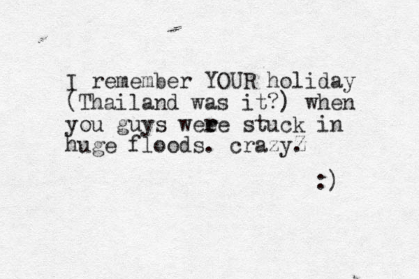 I remember YOUR holiday (Thailand was it?) when you guys weee r r stuck in huge floods. crazyZ . :) 