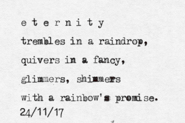 e t e r n i t y trembles in a raindrop, quivers in a fancy, glimmers, shimmers with a rainbow's promise. 24/11/17