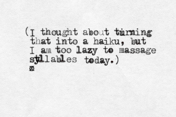 (I thought about tirning that into a haiku, but I am too lazy to massage st y yllables o x today.) u 