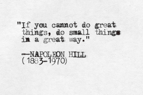 "If you cannot do great things , do small things in a great way." --NAPOLEON HILL (1883-1970)