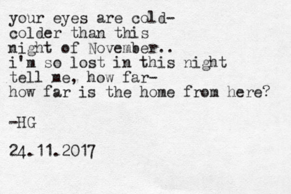 your eyes are cold- colder than this night of November.. i'm so lost in this night tell me, how far- how far is the home from here? -HG 24.11.2017 