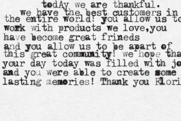 todAy we are thankful . we have the best customers in the entire world! you allow us to work with products we love, you have become great frineds and you allow us to be apart of this great community! we hope that your day today was filled with joy and you were able to create some lasting memories ! Thank you Florida 
