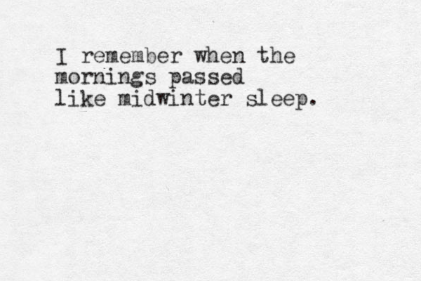 I remember when the mornings passed like midwinter sleep. 