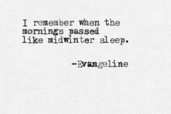 I remember when the mornings passed like midwinter sleep. -Evangeline