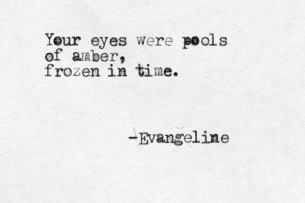 Your eyes were pools of amber, frozen in time. -Evangeline