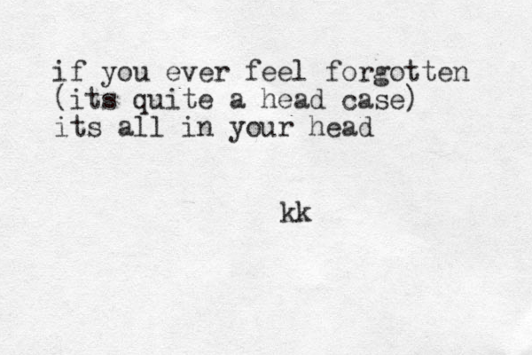 if you ever feel forgotten (its quite a head case) its all in your head kk