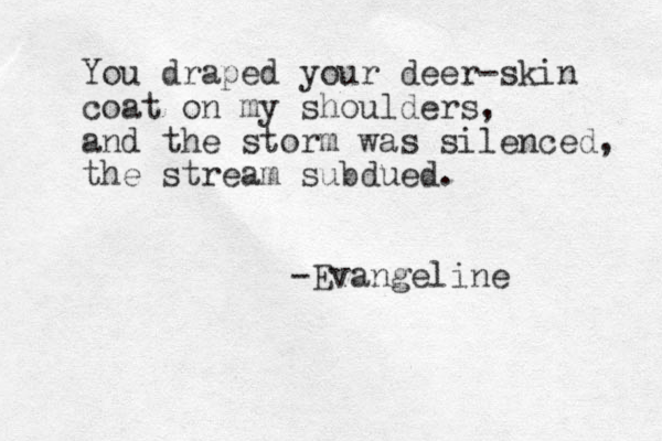 You draped your deer-skin coat on my shoulders, and the storm was silenced, the stream subdued. -Evangeline