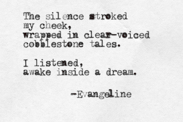 The silence stroked my cheek, wrapped in clear-voiced cobblestone tales. I listened, awake inside a dream. -Evangeline