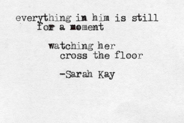 everything in him is still for a moment watching her cross the floor -Sarah Kay 