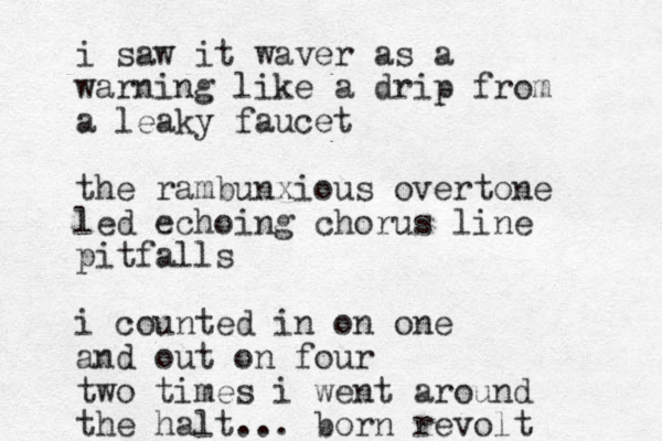 i saw it waver as a warning like a drip from a leaky faucet the rambunxious overtone led echoing chorus line pitfalls i counted in on one and out on four two times i went around the halt... born revolt 