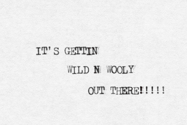 IT'S GETTIN WILD N WOOLY OUT THERE!!!! ! 