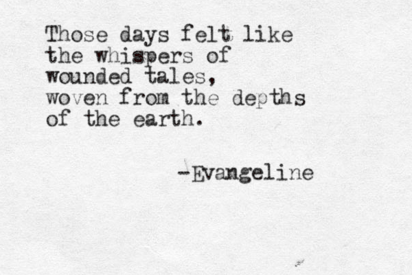 Those days felt like the whispers of wounded tales, woven from the depths of the earth. -Evangeline