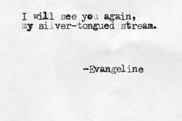 I will see you again, my silver-tongued stream. -Evangeline