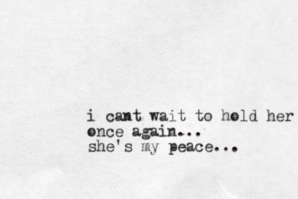 i cant wait to hold her once again... she's my peace...