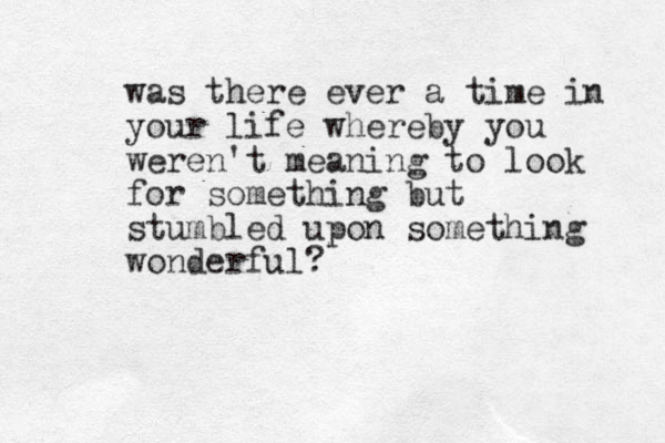was there ever a time in your life whereby you weren't meaning to look for something but stumbled upon something wonderful?