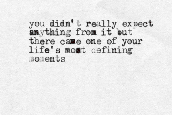 you didn't really expect anything from it but there came one of your life's most defining moments