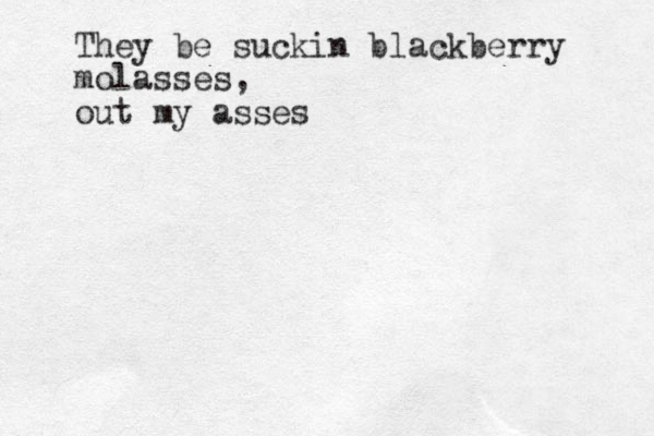 They be suckin blackberry molasses, out my asses 