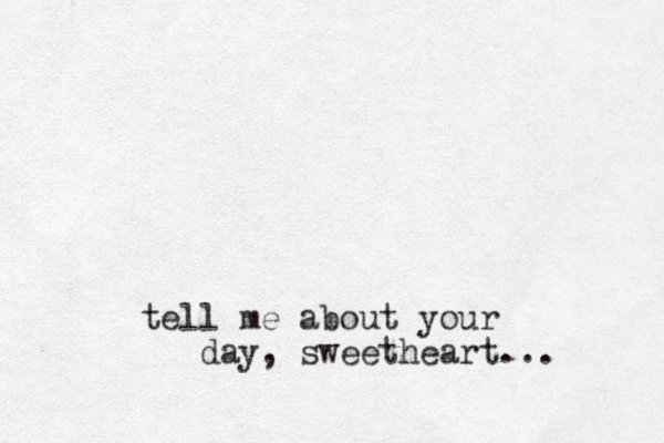 tell me about your day, sweetheart... 