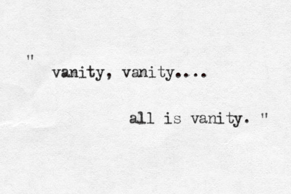 vanity, vanity.... all is vanity. " " 