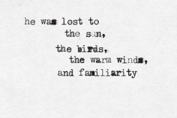 he was lost to the sun, the birds, the warm winds, and familiarity 