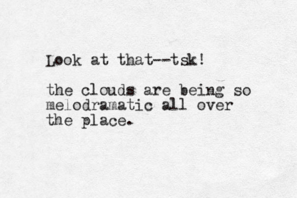 Look at that--tsk! the clouds are being so melodramatic all over the place.
