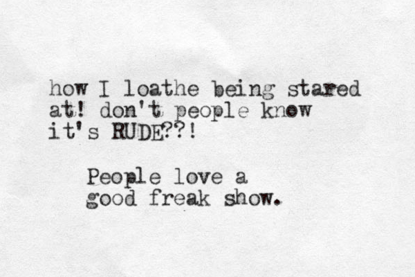 how I loathe being stared at! don't people know it's RUDE??! People love a good freak show.