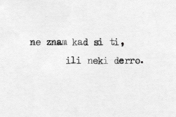 ne znam kad si ti, ili neki derro. 