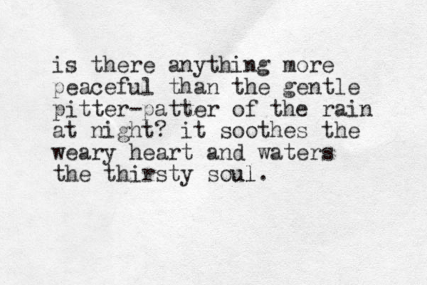 is there anything more peaceful than the gentle pitter-patter of the rain at night? it soothes the weary heart and waters the thirsty soul ul. 