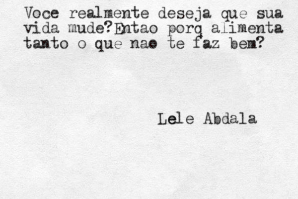 Voce realmente deseja que sua vida mude?Entao porq alimenta tanto o que nao te faz bem? Le ele Abdala 