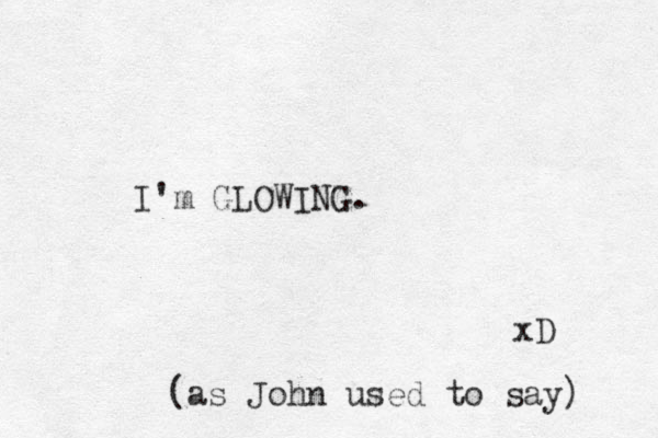 I'm GLOWING. xD (as John used to say) 