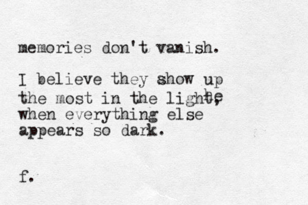 memories don't vanish. I believe they ahow s up he the most in the light, when everything else appears so dark. f. 