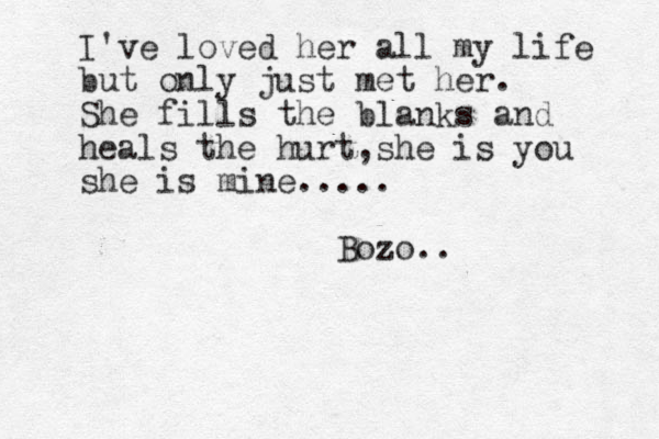 I've loved her all my life but only just met her. She fills the blanks and heals the hurt,she is you she is mine ..... Bozo.. 