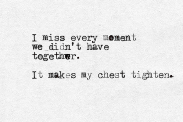 I miss every moment we didn't have togethwr e e . It makes my chest tighten. 