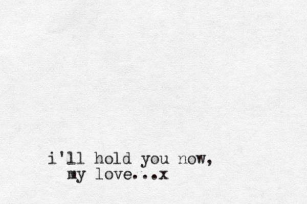 i'll hold you now, my love. e ..x 