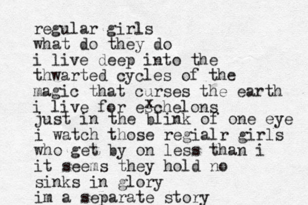 regular girls what do they do i live deep into the thwarted cycles of the magic that curses the earth i live for eschelons x just in the blink of one eye i watch those regialr girls who get by on less than i it seems they hold no sinks in glory im a separate story